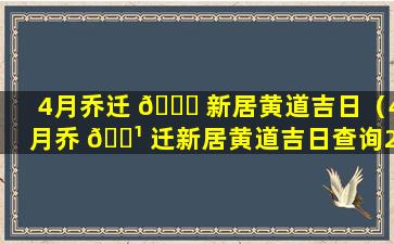 4月乔迁 🍁 新居黄道吉日（4月乔 🌹 迁新居黄道吉日查询2023年）